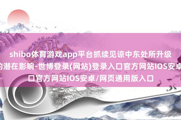 shibo体育游戏app平台抓续见谅中东处所升级关于燃料油商场的潜在影响-世博登录(网站)登录入口官方网站IOS安卓/网页通用版入口