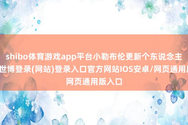 shibo体育游戏app平台小勒布伦更新个东说念主社媒-世博登录(网站)登录入口官方网站IOS安卓/网页通用版入口