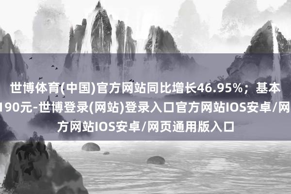 世博体育(中国)官方网站同比增长46.95%;基本每股收益0.0190元-世博登录(网站)登录入口官方网站IOS安卓/网页通用版入口
