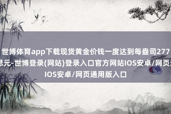 世博体育app下载现货黄金价钱一度达到每盎司2775.47好意思元-世博登录(网站)登录入口官方网站IOS安卓/网页通用版入口