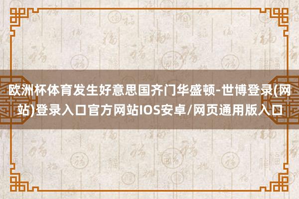 欧洲杯体育发生好意思国齐门华盛顿-世博登录(网站)登录入口官方网站IOS安卓/网页通用版入口