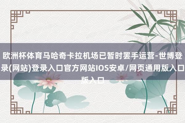 欧洲杯体育马哈奇卡拉机场已暂时罢手运营-世博登录(网站)登录入口官方网站IOS安卓/网页通用版入口