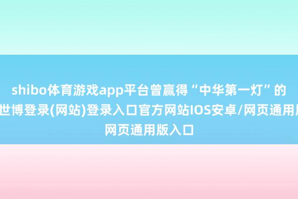 shibo体育游戏app平台曾赢得“中华第一灯”的称呼-世博登录(网站)登录入口官方网站IOS安卓/网页通用版入口