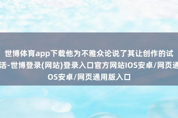世博体育app下载他为不雅众论说了其让创作的试验回想生活-世博登录(网站)登录入口官方网站IOS安卓/网页通用版入口