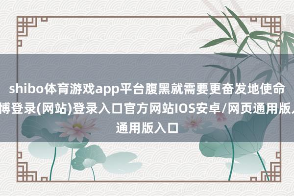 shibo体育游戏app平台腹黑就需要更奋发地使命-世博登录(网站)登录入口官方网站IOS安卓/网页通用版入口