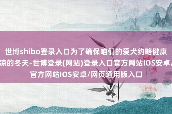 世博shibo登录入口为了确保咱们的爱犬约略健康、忻悦地渡过阴凉的冬天-世博登录(网站)登录入口官方网站IOS安卓/网页通用版入口