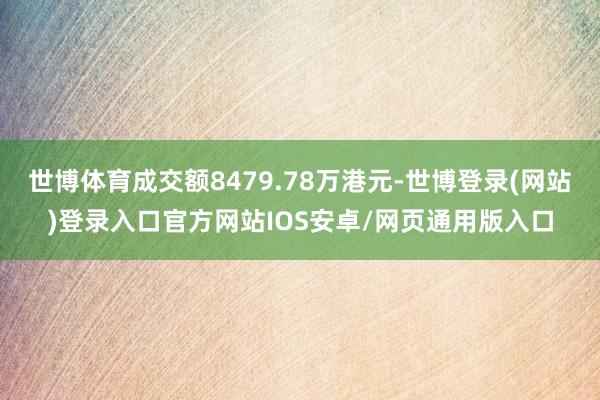 世博体育成交额8479.78万港元-世博登录(网站)登录入口官方网站IOS安卓/网页通用版入口