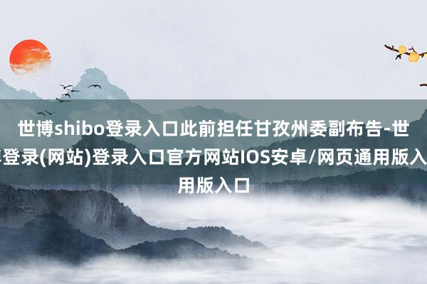 世博shibo登录入口此前担任甘孜州委副布告-世博登录(网站)登录入口官方网站IOS安卓/网页通用版入口