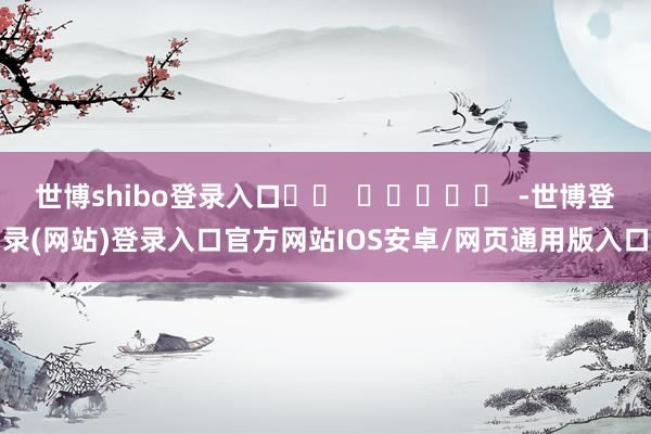 世博shibo登录入口		  					  -世博登录(网站)登录入口官方网站IOS安卓/网页通用版入口