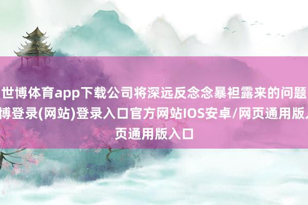 世博体育app下载公司将深远反念念暴袒露来的问题-世博登录(网站)登录入口官方网站IOS安卓/网页通用版入口
