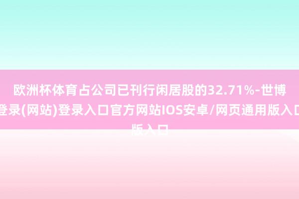 欧洲杯体育占公司已刊行闲居股的32.71%-世博登录(网站)登录入口官方网站IOS安卓/网页通用版入口