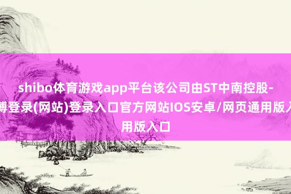 shibo体育游戏app平台该公司由ST中南控股-世博登录(网站)登录入口官方网站IOS安卓/网页通用版入口