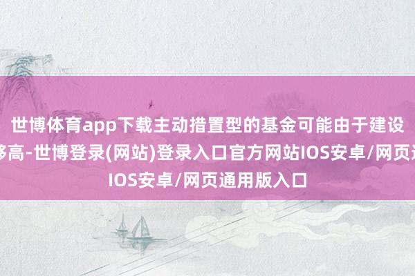 世博体育app下载主动措置型的基金可能由于建设聚拢度不够高-世博登录(网站)登录入口官方网站IOS安卓/网页通用版入口