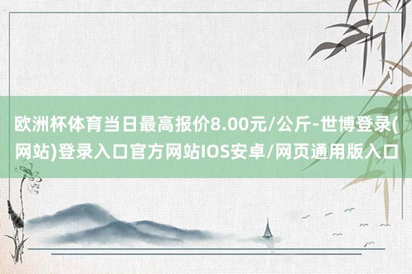 欧洲杯体育当日最高报价8.00元/公斤-世博登录(网站)登录入口官方网站IOS安卓/网页通用版入口