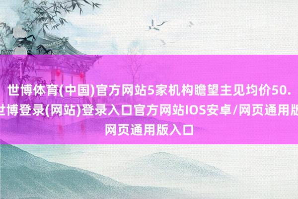 世博体育(中国)官方网站5家机构瞻望主见均价50.30-世博登录(网站)登录入口官方网站IOS安卓/网页通用版入口