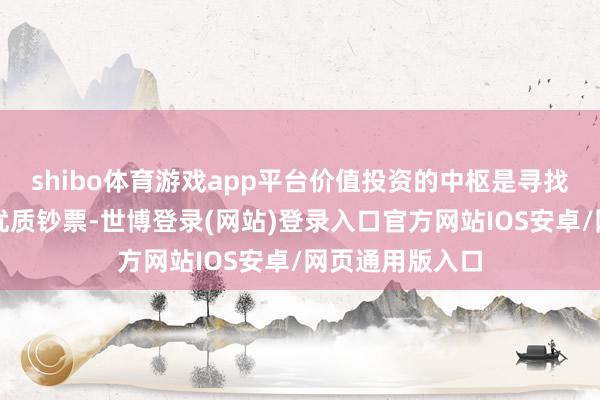 shibo体育游戏app平台价值投资的中枢是寻找被商场低估的优质钞票-世博登录(网站)登录入口官方网站IOS安卓/网页通用版入口