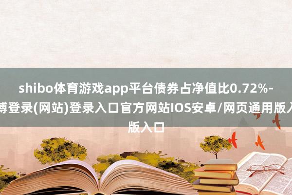 shibo体育游戏app平台债券占净值比0.72%-世博登录(网站)登录入口官方网站IOS安卓/网页通用版入口