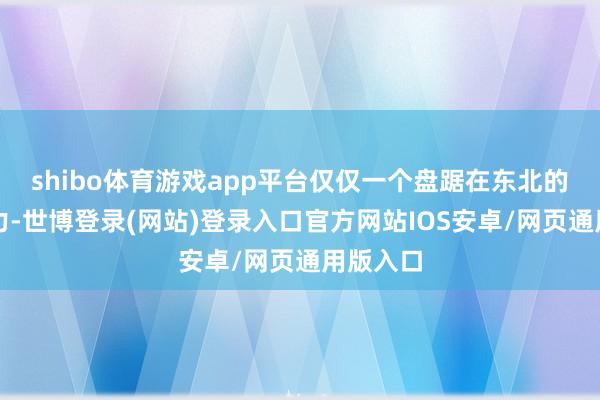 shibo体育游戏app平台仅仅一个盘踞在东北的场合势力-世博登录(网站)登录入口官方网站IOS安卓/网页通用版入口