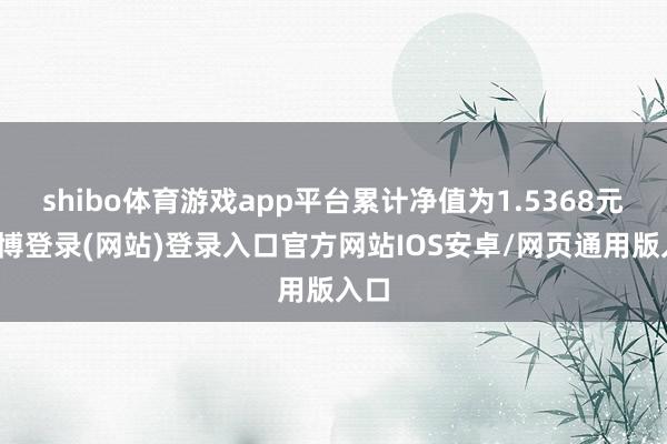 shibo体育游戏app平台累计净值为1.5368元-世博登录(网站)登录入口官方网站IOS安卓/网页通用版入口