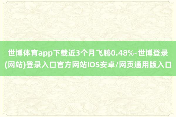 世博体育app下载近3个月飞腾0.48%-世博登录(网站)登录入口官方网站IOS安卓/网页通用版入口