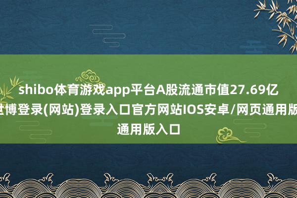 shibo体育游戏app平台A股流通市值27.69亿元-世博登录(网站)登录入口官方网站IOS安卓/网页通用版入口