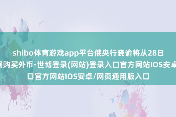 shibo体育游戏app平台俄央行晓谕将从28日起罢手在国内阛阓购买外币-世博登录(网站)登录入口官方网站IOS安卓/网页通用版入口