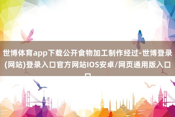 世博体育app下载公开食物加工制作经过-世博登录(网站)登录入口官方网站IOS安卓/网页通用版入口