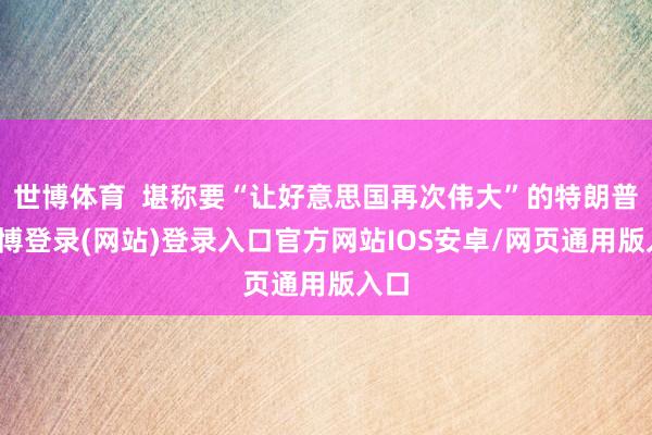 世博体育  堪称要“让好意思国再次伟大”的特朗普-世博登录(网站)登录入口官方网站IOS安卓/网页通用版入口