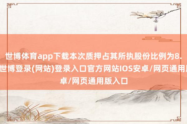 世博体育app下载本次质押占其所执股份比例为8.34%-世博登录(网站)登录入口官方网站IOS安卓/网页通用版入口