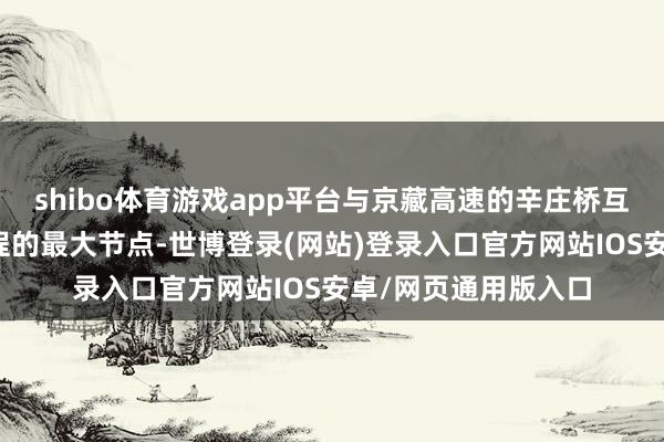 shibo体育游戏app平台与京藏高速的辛庄桥互通立交施工是该工程的最大节点-世博登录(网站)登录入口官方网站IOS安卓/网页通用版入口
