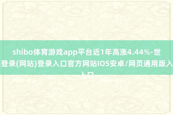 shibo体育游戏app平台近1年高涨4.44%-世博登录(网站)登录入口官方网站IOS安卓/网页通用版入口