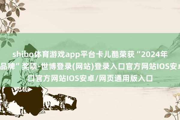 shibo体育游戏app平台卡儿酷荣获“2024年度汽车电子影响力品牌”奖项-世博登录(网站)登录入口官方网站IOS安卓/网页通用版入口