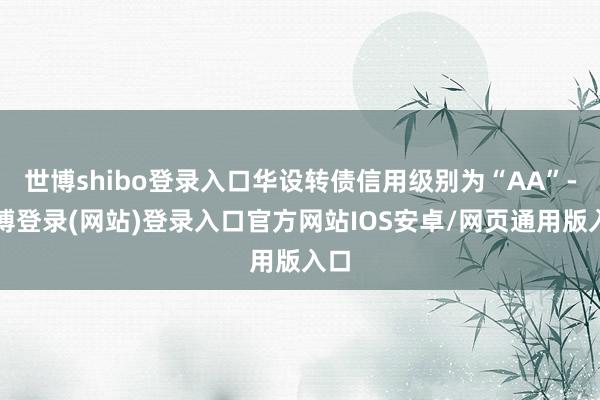 世博shibo登录入口华设转债信用级别为“AA”-世博登录(网站)登录入口官方网站IOS安卓/网页通用版入口