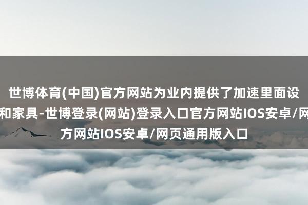 世博体育(中国)官方网站为业内提供了加速里面设备互联的技巧和家具-世博登录(网站)登录入口官方网站IOS安卓/网页通用版入口
