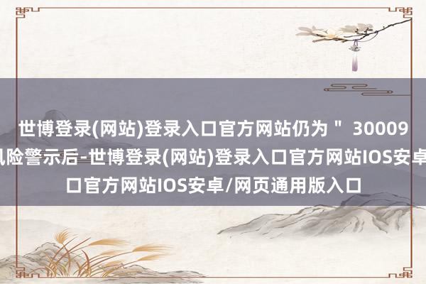 世博登录(网站)登录入口官方网站仍为＂ 300097 ＂；施行其他风险警示后-世博登录(网站)登录入口官方网站IOS安卓/网页通用版入口