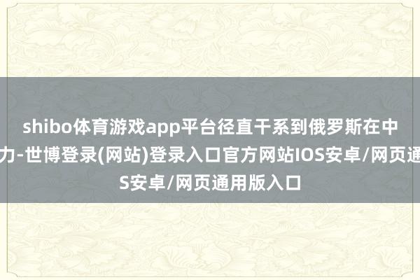 shibo体育游戏app平台径直干系到俄罗斯在中东的影响力-世博登录(网站)登录入口官方网站IOS安卓/网页通用版入口