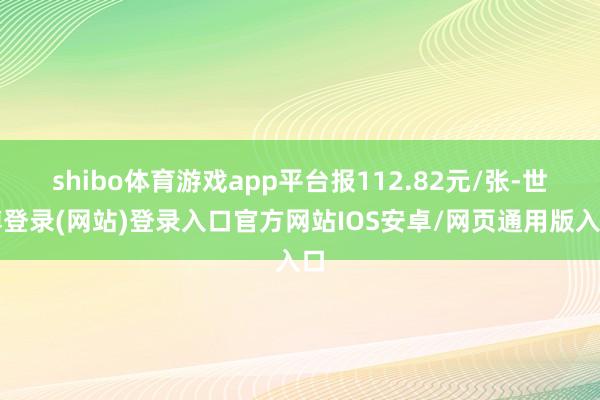 shibo体育游戏app平台报112.82元/张-世博登录(网站)登录入口官方网站IOS安卓/网页通用版入口