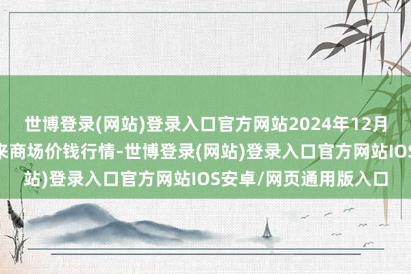 世博登录(网站)登录入口官方网站2024年12月13日江西南边食粮往来商场价钱行情-世博登录(网站)登录入口官方网站IOS安卓/网页通用版入口