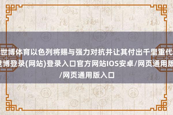 世博体育以色列将赐与强力对抗并让其付出千里重代价-世博登录(网站)登录入口官方网站IOS安卓/网页通用版入口