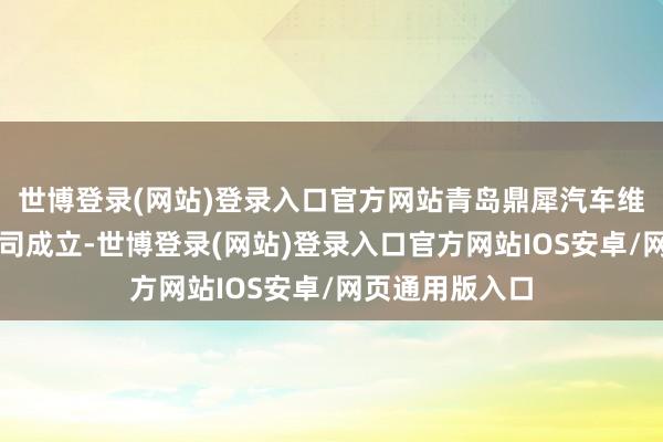 世博登录(网站)登录入口官方网站青岛鼎犀汽车维修做事有限公司成立-世博登录(网站)登录入口官方网站IOS安卓/网页通用版入口