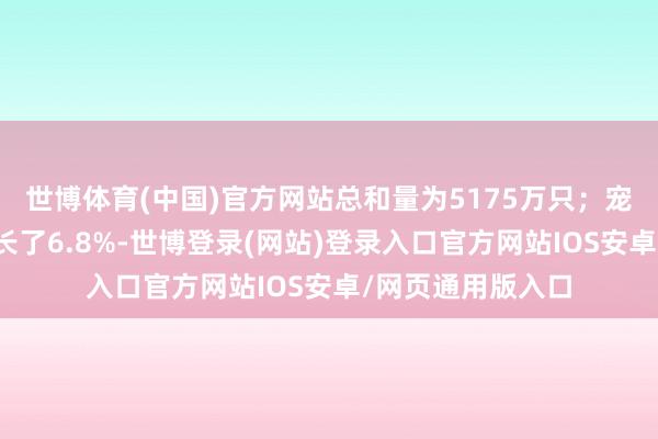 世博体育(中国)官方网站总和量为5175万只；宠物猫数目同比增长了6.8%-世博登录(网站)登录入口官方网站IOS安卓/网页通用版入口