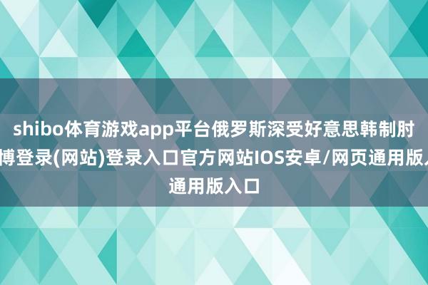 shibo体育游戏app平台俄罗斯深受好意思韩制肘-世博登录(网站)登录入口官方网站IOS安卓/网页通用版入口