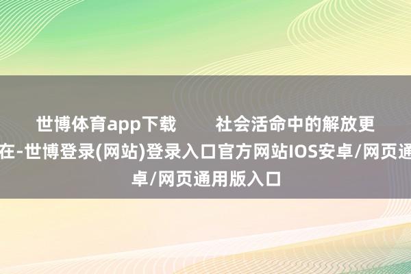 世博体育app下载        社会活命中的解放更是无处不在-世博登录(网站)登录入口官方网站IOS安卓/网页通用版入口