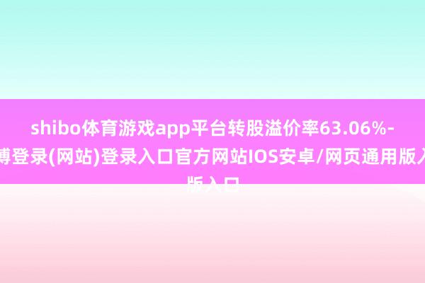 shibo体育游戏app平台转股溢价率63.06%-世博登录(网站)登录入口官方网站IOS安卓/网页通用版入口