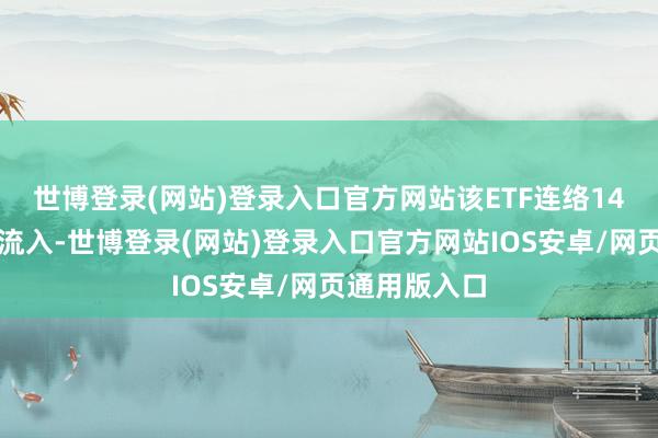 世博登录(网站)登录入口官方网站该ETF连络14日获资金净流入-世博登录(网站)登录入口官方网站IOS安卓/网页通用版入口