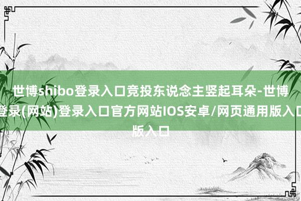 世博shibo登录入口竞投东说念主竖起耳朵-世博登录(网站)登录入口官方网站IOS安卓/网页通用版入口