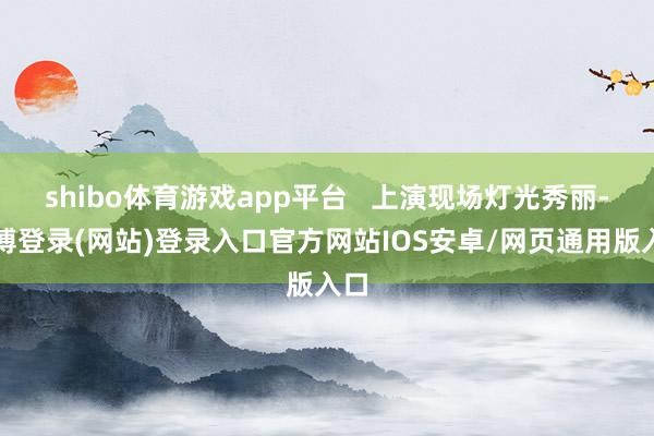 shibo体育游戏app平台 上演现场灯光秀丽-世博登录(网站)登录入口官方网站IOS安卓/网页通用版入口