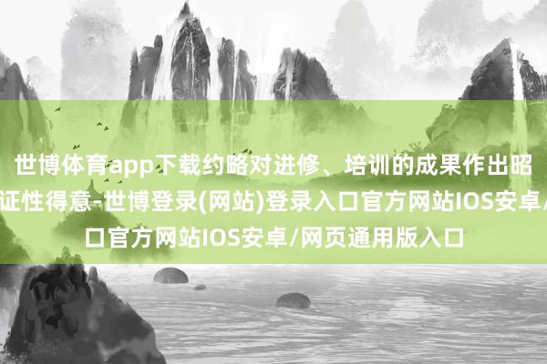 世博体育app下载约略对进修、培训的成果作出昭示约略示意的保证性得意-世博登录(网站)登录入口官方网站IOS安卓/网页通用版入口