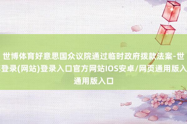 世博体育好意思国众议院通过临时政府拨款法案-世博登录(网站)登录入口官方网站IOS安卓/网页通用版入口