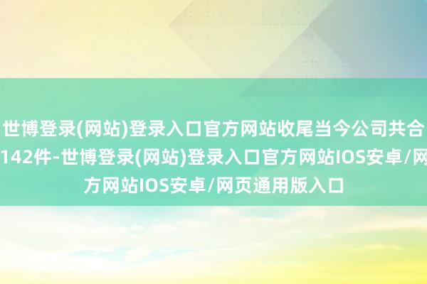 世博登录(网站)登录入口官方网站收尾当今公司共合手有注册商标142件-世博登录(网站)登录入口官方网站IOS安卓/网页通用版入口